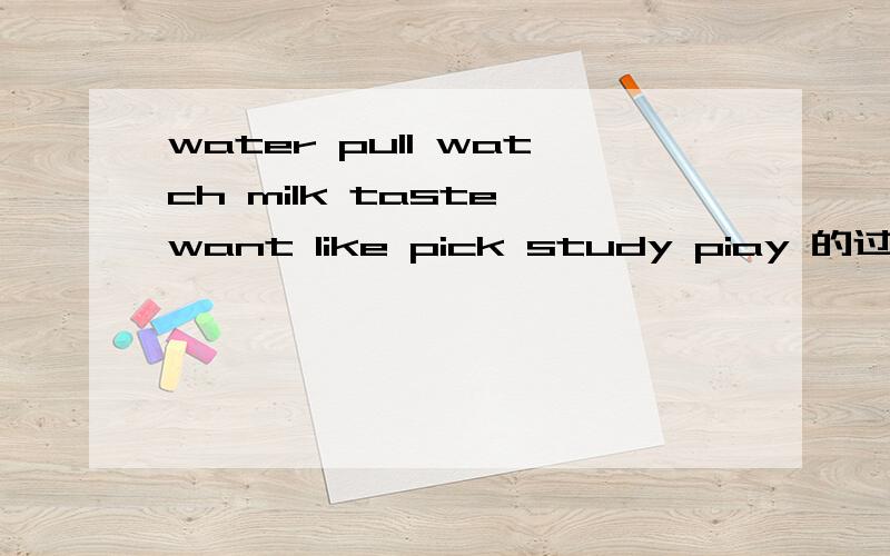 water pull watch milk taste want like pick study piay 的过去式