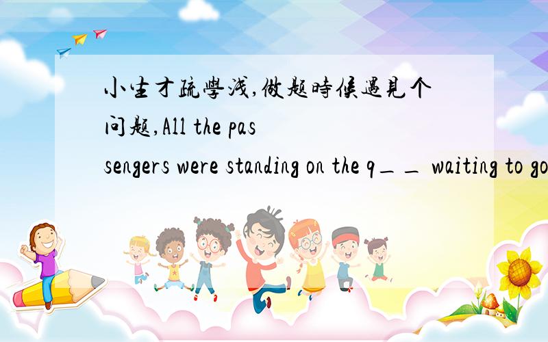 小生才疏学浅,做题时候遇见个问题,All the passengers were standing on the q__ waiting to go on b__ the l__ and begin their voyage across the Atlantic.句子里面的空格应该填什么单词,首字母给出了.