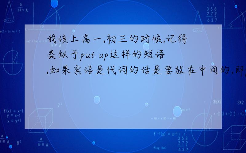 我该上高一,初三的时候,记得类似于put up这样的短语,如果宾语是代词的话是要放在中间的,即put it up,今天忽然发现,think about的代词若为宾语,就加在about后面,请问,类似这样的词组,怎么判断代