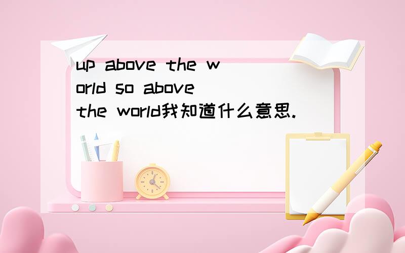 up above the world so above the world我知道什么意思.