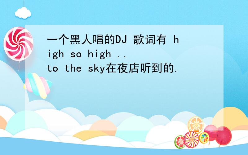 一个黑人唱的DJ 歌词有 high so high ..to the sky在夜店听到的.