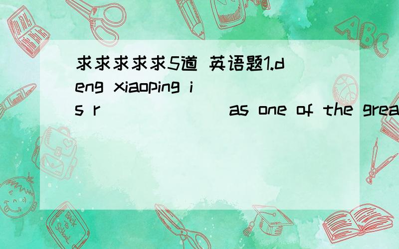 求求求求求5道 英语题1.deng xiaoping is r_______as one of the greatest men in the history of china2.the bike is mine . i am its o_______3. all the m_______on the team are strict in their work 4. bill gates s_______in finishing the last part o