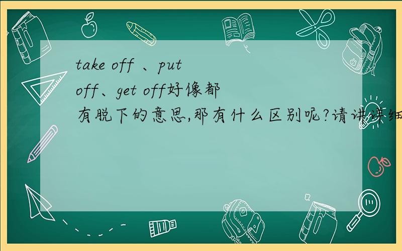 take off 、put off、get off好像都有脱下的意思,那有什么区别呢?请讲详细点,举例说明,不要从网上复制内容回答,发表个人观点我问的问题是都有脱下衣服的意思,那有什么区别?为什么一般只用take