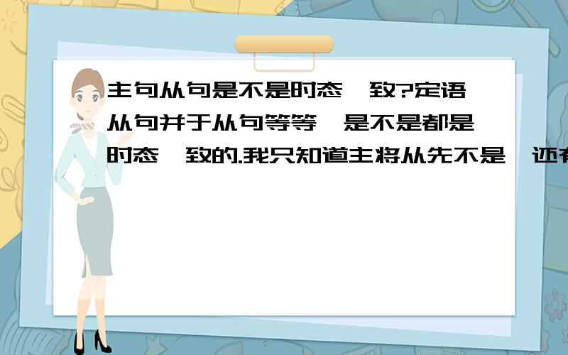 主句从句是不是时态一致?定语从句并于从句等等,是不是都是时态一致的.我只知道主将从先不是,还有什么其它的不是时态一致的吗?