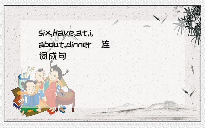 six,have,at,i,about,dinner(连词成句）