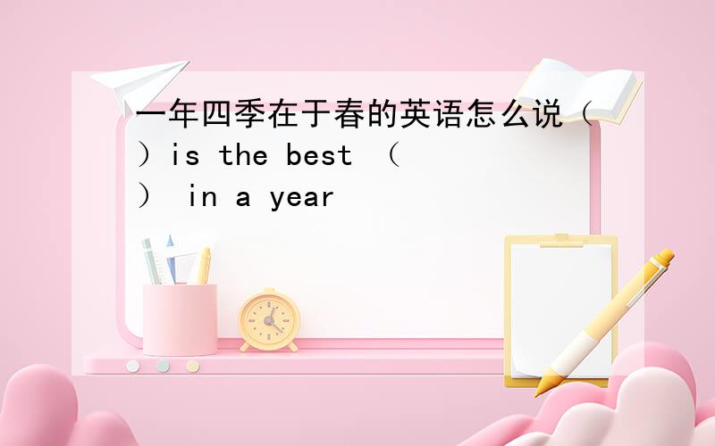 一年四季在于春的英语怎么说（）is the best （） in a year