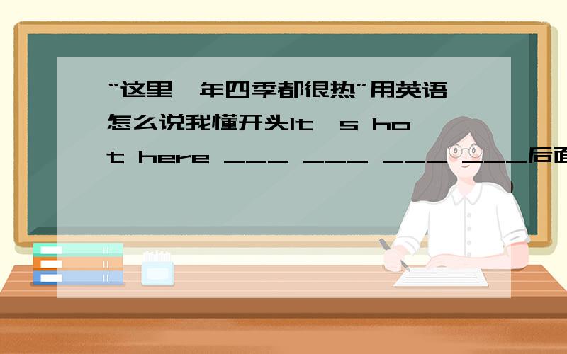 “这里一年四季都很热”用英语怎么说我懂开头It's hot here ___ ___ ___ ___后面是四个词帮帮ing