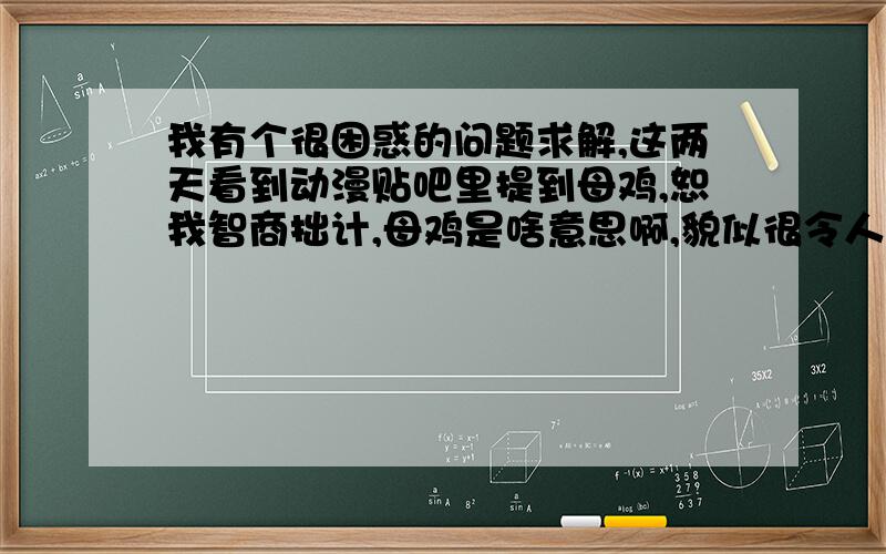 我有个很困惑的问题求解,这两天看到动漫贴吧里提到母鸡,恕我智商拙计,母鸡是啥意思啊,貌似很令人讨厌