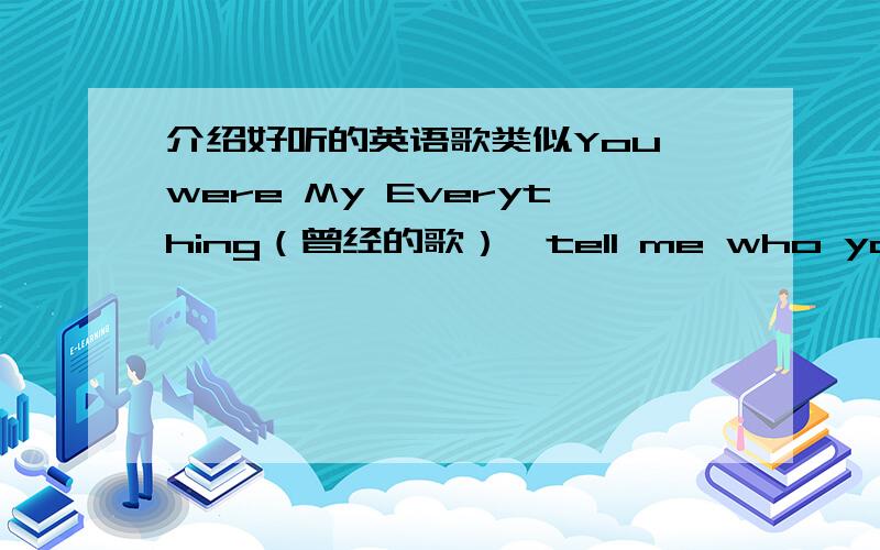 介绍好听的英语歌类似You were My Everything（曾经的歌）,tell me who you are