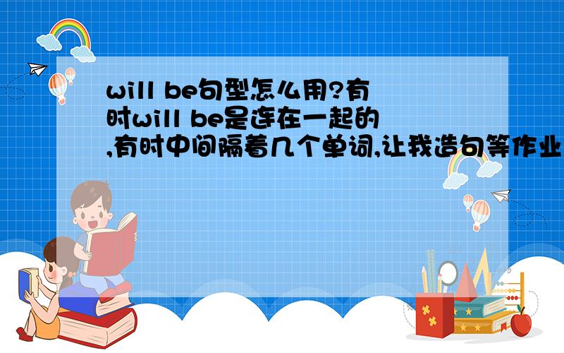 will be句型怎么用?有时will be是连在一起的,有时中间隔着几个单词,让我造句等作业时怎么区分?例如,People will have robots in the their homes.Everything will be free.There will only be one country.People will live to be