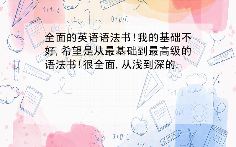 全面的英语语法书!我的基础不好,希望是从最基础到最高级的语法书!很全面,从浅到深的,