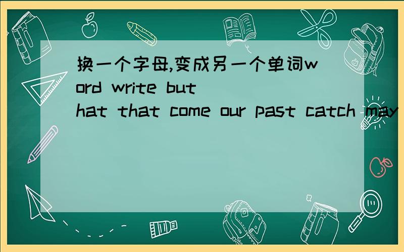 换一个字母,变成另一个单词word write but hat that come our past catch may kill teach try ten wake kind born part from need