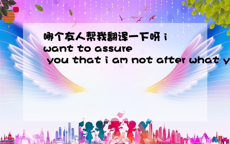 哪个友人帮我翻译一下呀 i want to assure you that i am not after what you do or your past life