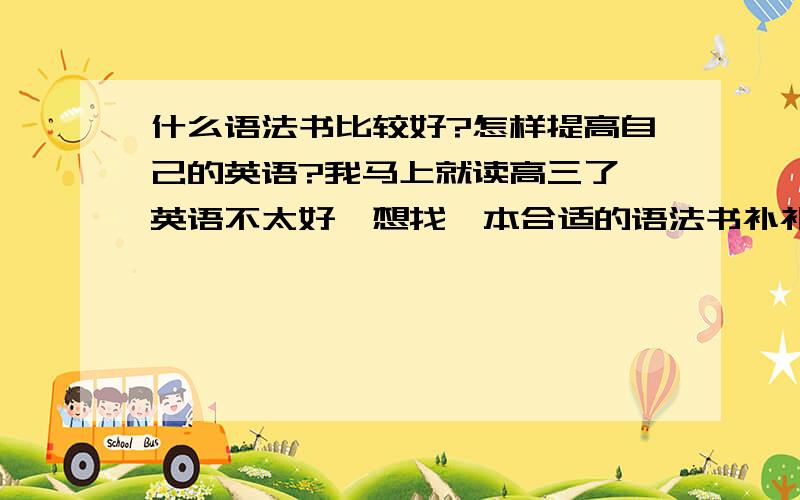 什么语法书比较好?怎样提高自己的英语?我马上就读高三了,英语不太好,想找一本合适的语法书补补基础知识.还有,我该怎样进行英语的复习和提高?请高手给予详细的计划.