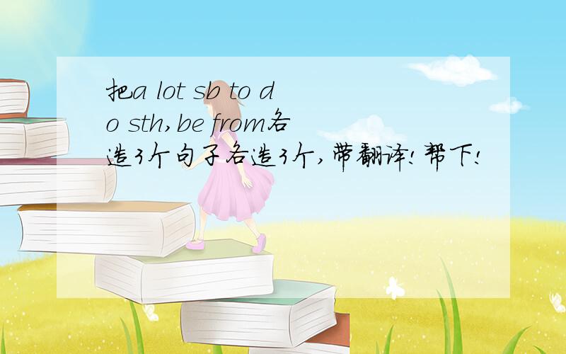 把a lot sb to do sth,be from各造3个句子各造3个,带翻译!帮下!