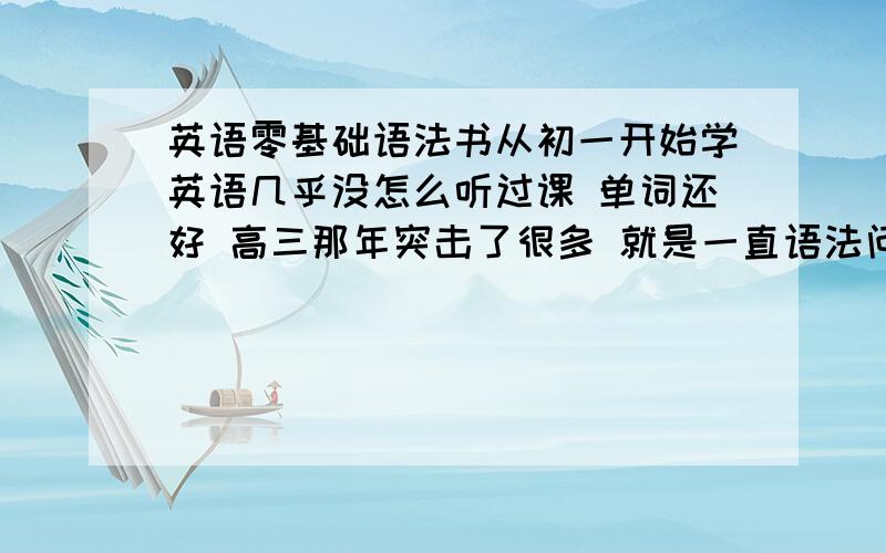 英语零基础语法书从初一开始学英语几乎没怎么听过课 单词还好 高三那年突击了很多 就是一直语法问题很大 打算买本语法书好好打打基础 计划13年去考研 专业课都很不错 不想死在英语手