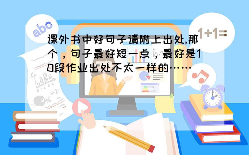 课外书中好句子请附上出处,那个，句子最好短一点，最好是10段作业出处不太一样的……