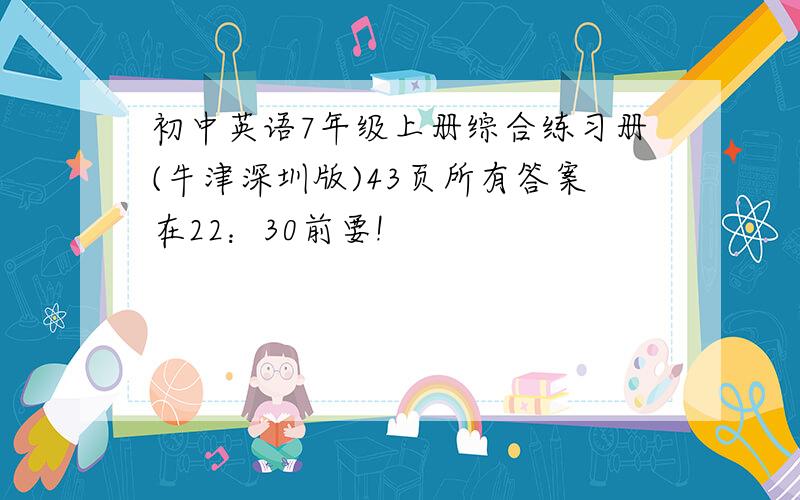 初中英语7年级上册综合练习册(牛津深圳版)43页所有答案在22：30前要!