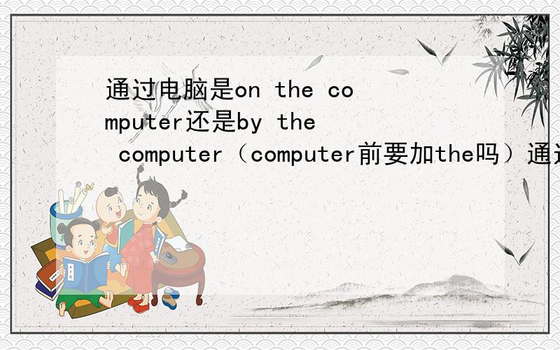 通过电脑是on the computer还是by the computer（computer前要加the吗）通过互联网是on the Internet还是by the Internet