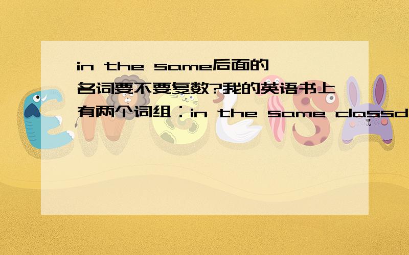 in the same后面的名词要不要复数?我的英语书上有两个词组：in the same classdo not have the same looks到底是单数复数都可以还是书印错了？