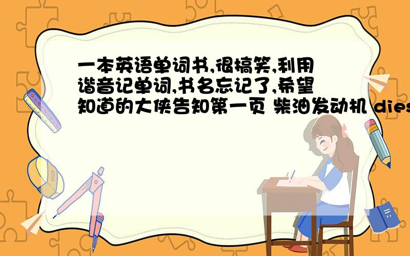 一本英语单词书,很搞笑,利用谐音记单词,书名忘记了,希望知道的大侠告知第一页 柴油发动机 diesel 柴油发动机驱动的车在河（堤）上（走）thaw 厕所的冰在春天解冻了,味道很（骚）