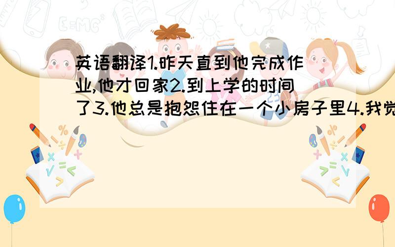 英语翻译1.昨天直到他完成作业,他才回家2.到上学的时间了3.他总是抱怨住在一个小房子里4.我觉得理解他很难5.我不知道如何使用这台电脑