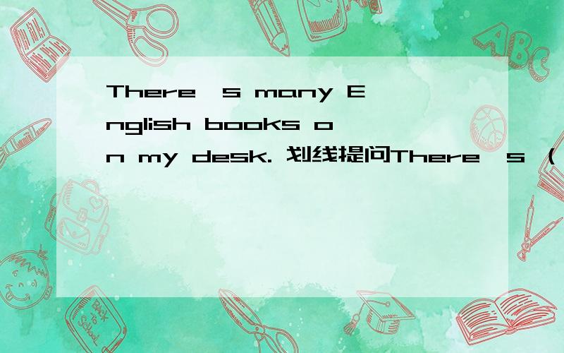 There's many English books on my desk. 划线提问There's （many） English books on my desk.many划线提问是用How many 提问吗?