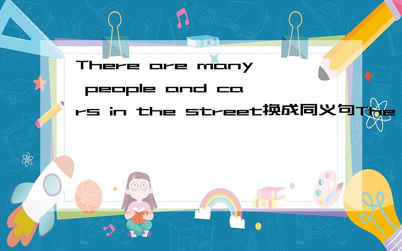 There are many people and cars in the street换成同义句The street is（）（）