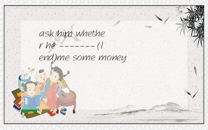 ask him whether he -------(lend)me some money