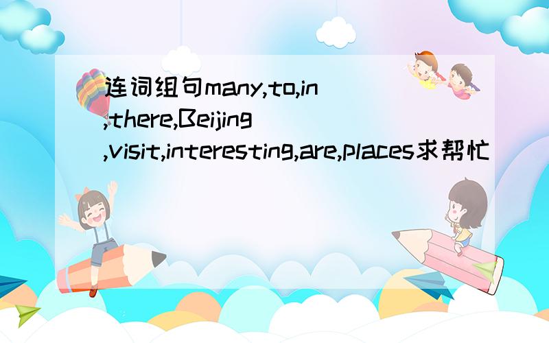 连词组句many,to,in,there,Beijing,visit,interesting,are,places求帮忙