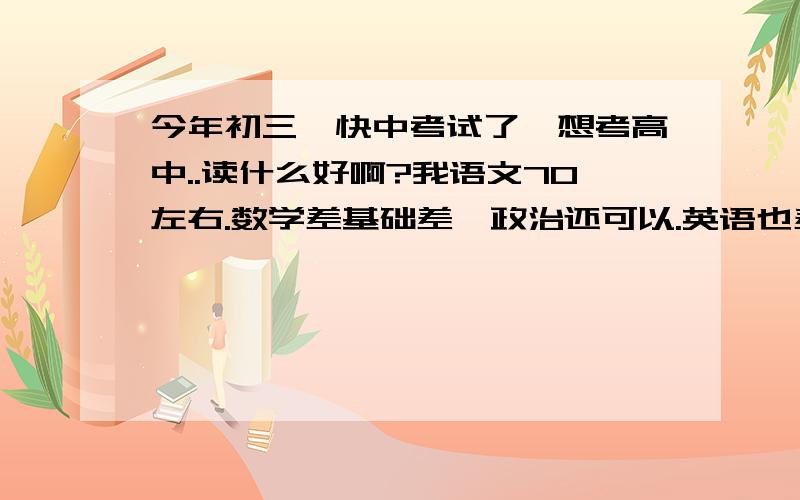 今年初三、快中考试了、想考高中..读什么好啊?我语文70左右.数学差基础差,政治还可以.英语也差没基础体育还可以,读什么好啊?