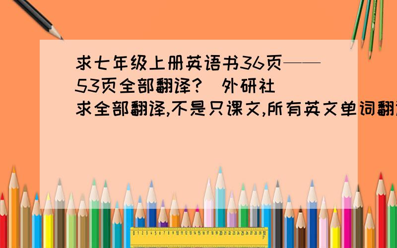 求七年级上册英语书36页——53页全部翻译?（外研社） 求全部翻译,不是只课文,所有英文单词翻译