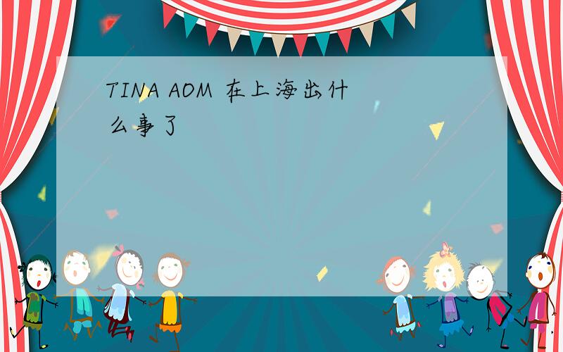 TINA AOM 在上海出什么事了