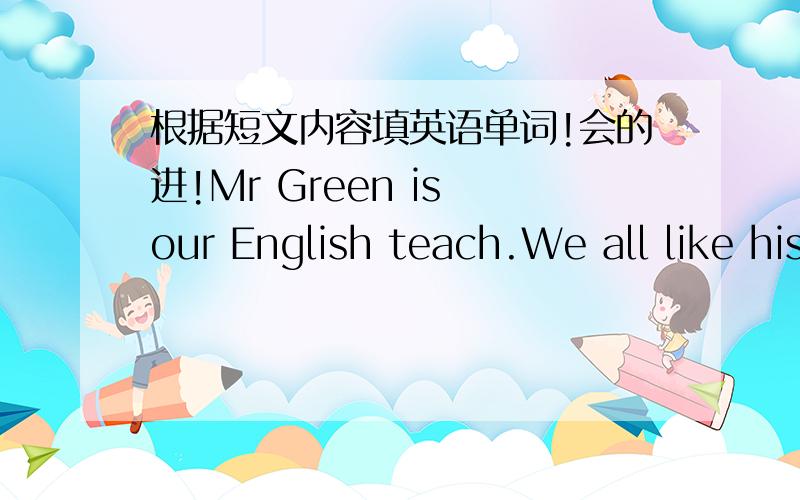 根据短文内容填英语单词!会的进!Mr Green is our English teach.We all like his I____because they are very I____.He is f____America.We are very surprised he likes making t____.He s____helps us make model planes or model cars.Today he gives