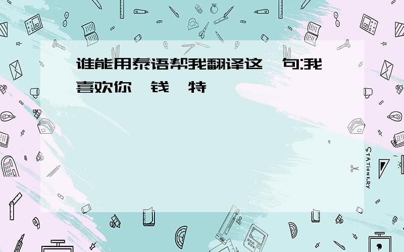 谁能用泰语帮我翻译这一句:我喜欢你,钱一特