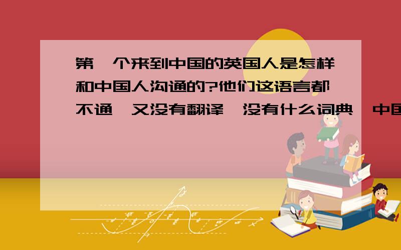 第一个来到中国的英国人是怎样和中国人沟通的?他们这语言都不通,又没有翻译,没有什么词典,中国又是怎样知道英语的字词是什么意思呢?就好像来了个外星人,我们怎么跟他沟通,怎么知道他