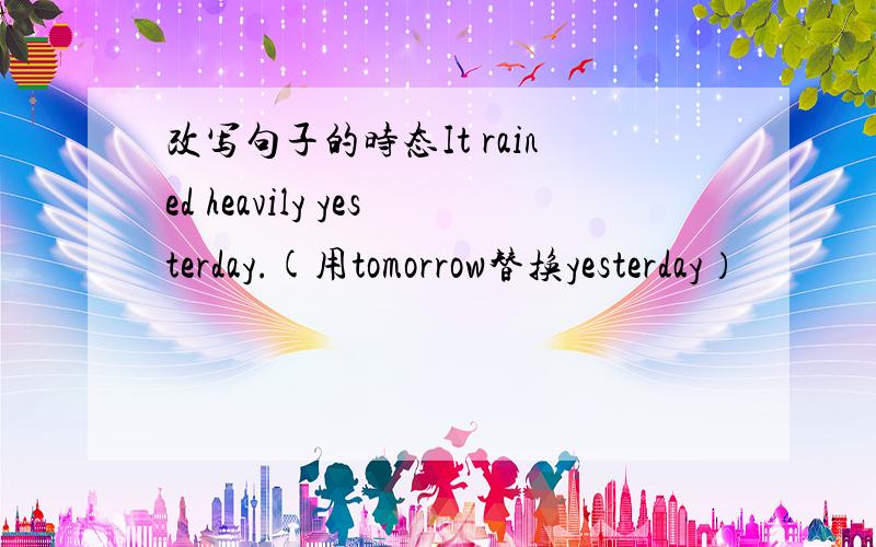 改写句子的时态It rained heavily yesterday.(用tomorrow替换yesterday）