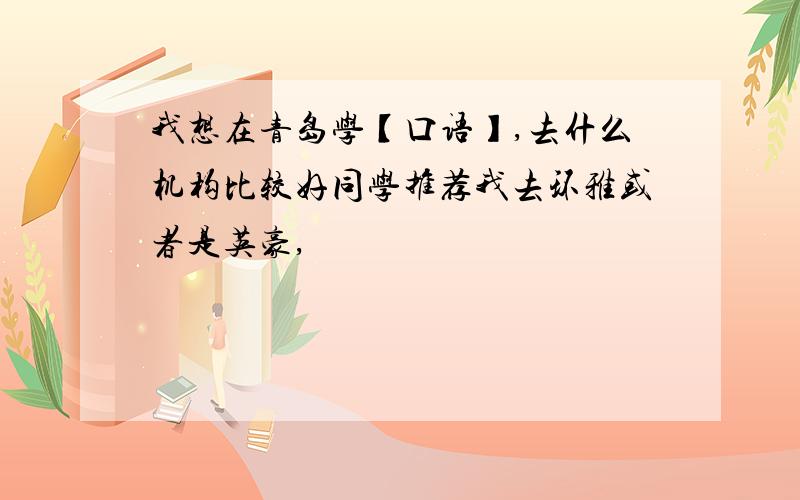 我想在青岛学【口语】,去什么机构比较好同学推荐我去环雅或者是英豪,