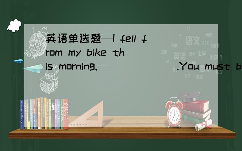 英语单选题—I fell from my bike this morning.—______.You must be careful.A、That's OKB、Bad luckC、I am happy to hear itD、I hope not这道题咱们做,为什么?