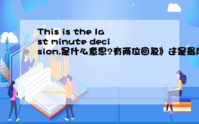 This is the last minute decision.是什么意思?有两位回复》这是最后一刻的决定《，有没有可能是突然决定的意思？