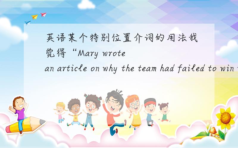 英语某个特别位置介词的用法我觉得“Mary wrote an article on why the team had failed to win the game.”里的on很别扭,介词怎么能这么用?另外一句,Writing an article on how London hotels treat people in wheelchairs.这里