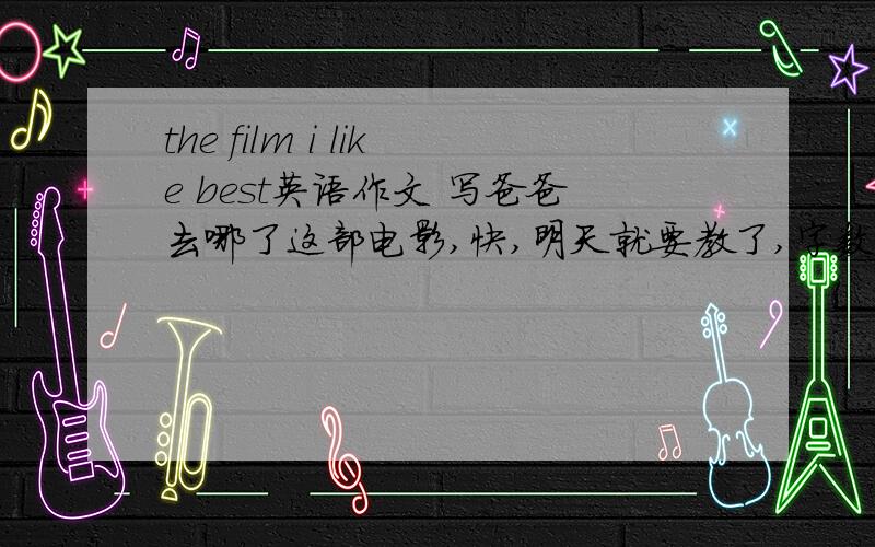 the film i like best英语作文 写爸爸去哪了这部电影,快,明天就要教了,字数60左右