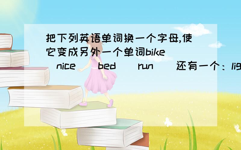 把下列英语单词换一个字母,使它变成另外一个单词bike（）nice（）bed（）run（）还有一个：light