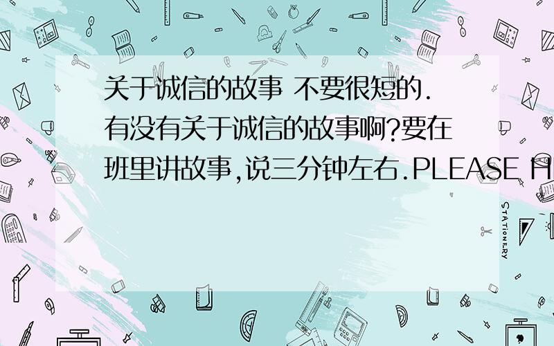 关于诚信的故事 不要很短的.有没有关于诚信的故事啊?要在班里讲故事,说三分钟左右.PLEASE HELP ME!稍微长点的 不要太长 XX..