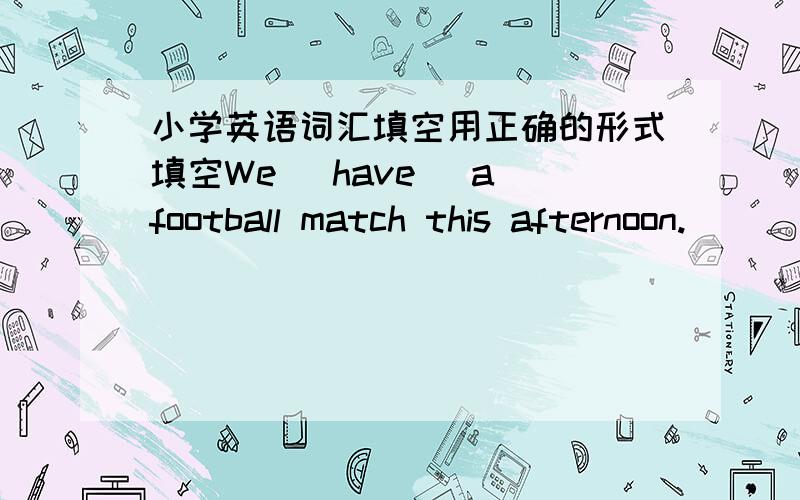 小学英语词汇填空用正确的形式填空We (have) a football match this afternoon.