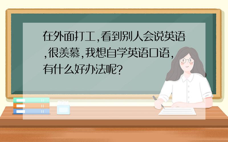 在外面打工,看到别人会说英语,很羡慕,我想自学英语口语,有什么好办法呢?