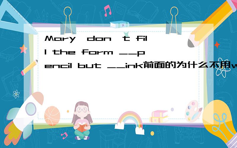 Mary,don't fill the form __pencil but __ink前面的为什么不用with为什么要保持一致用in呢