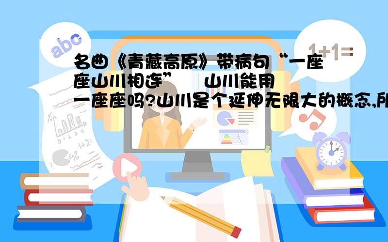 名曲《青藏高原》带病句“一座座山川相连”    山川能用一座座吗?山川是个延伸无限大的概念,所以应该用一座座山相连,不能用“一座座山川相连”于是我可以推断词作者的语文成绩,写好