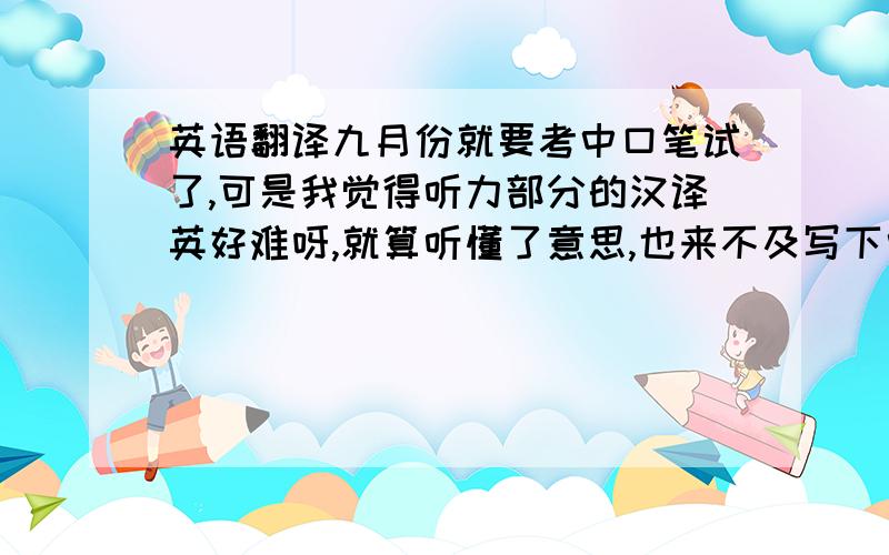 英语翻译九月份就要考中口笔试了,可是我觉得听力部分的汉译英好难呀,就算听懂了意思,也来不及写下中文呀,有什么诀窍吗?