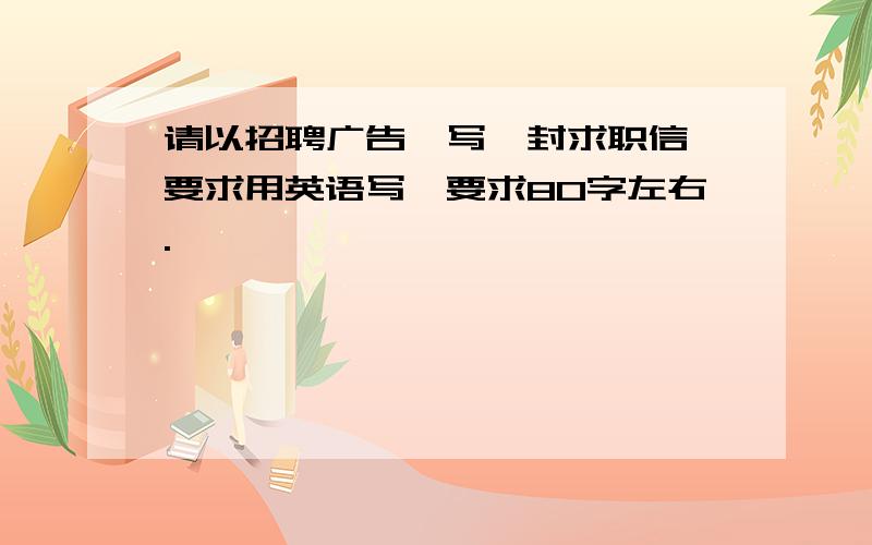 请以招聘广告,写一封求职信,要求用英语写,要求80字左右.